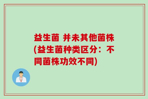 益生菌 并未其他菌株(益生菌种类区分：不同菌株功效不同)