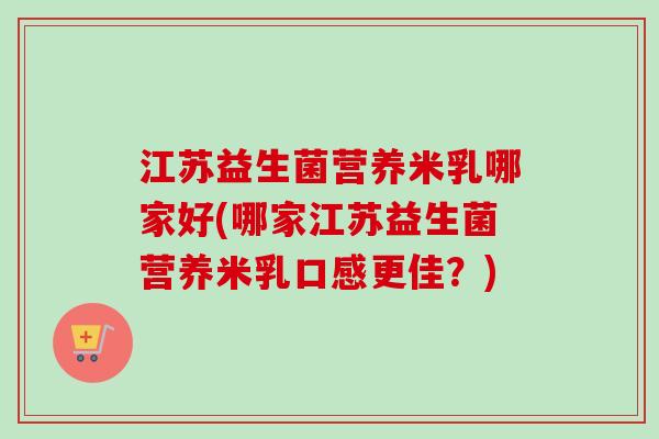 江苏益生菌营养米乳哪家好(哪家江苏益生菌营养米乳口感更佳？)