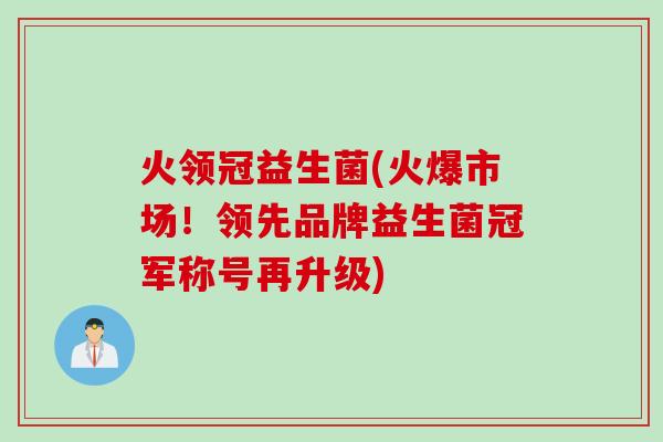 火领冠益生菌(火爆市场！领先品牌益生菌冠军称号再升级)