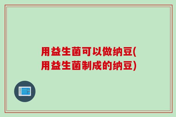 用益生菌可以做纳豆(用益生菌制成的纳豆)
