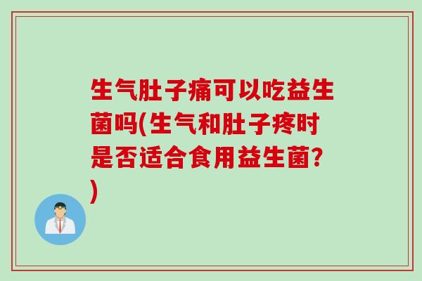 生气肚子痛可以吃益生菌吗(生气和肚子疼时是否适合食用益生菌？)