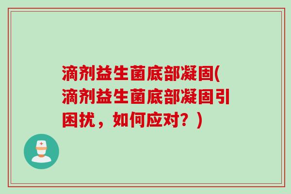 滴剂益生菌底部凝固(滴剂益生菌底部凝固引困扰，如何应对？)