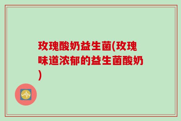 玫瑰酸奶益生菌(玫瑰味道浓郁的益生菌酸奶)