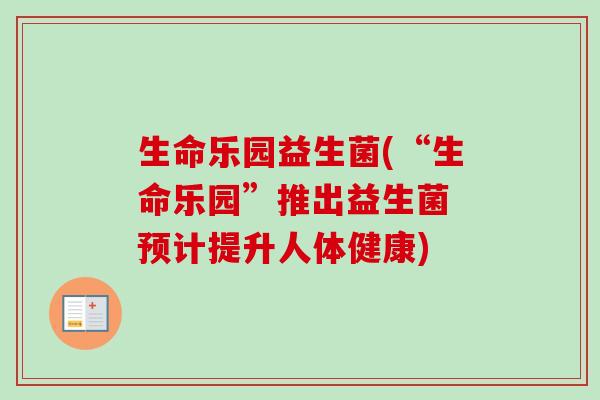 生命乐园益生菌(“生命乐园”推出益生菌 预计提升人体健康)