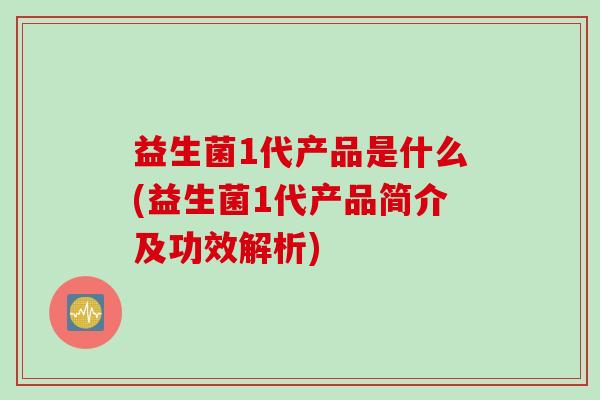 益生菌1代产品是什么(益生菌1代产品简介及功效解析)