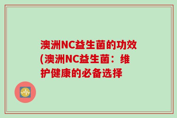 澳洲NC益生菌的功效(澳洲NC益生菌：维护健康的必备选择