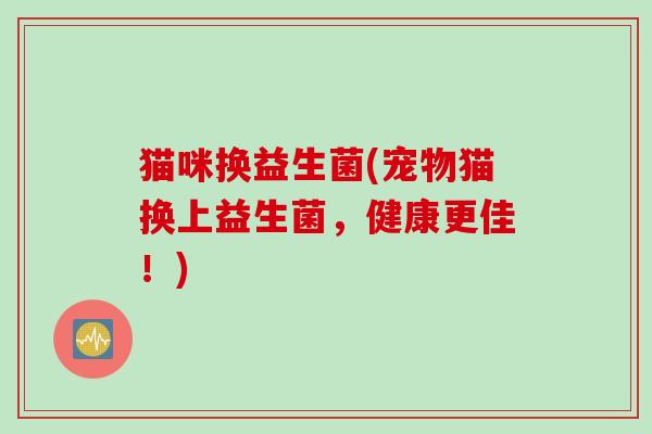 猫咪换益生菌(宠物猫换上益生菌，健康更佳！)