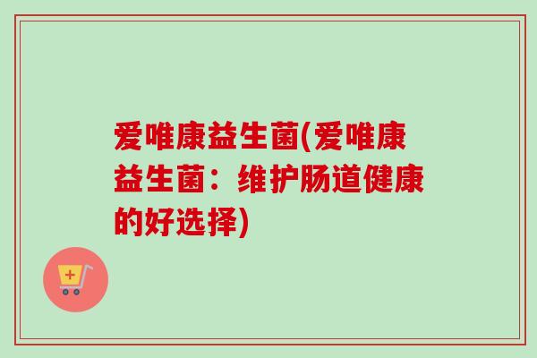 爱唯康益生菌(爱唯康益生菌：维护肠道健康的好选择)