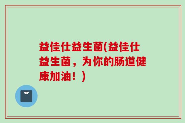 益佳仕益生菌(益佳仕益生菌，为你的肠道健康加油！)