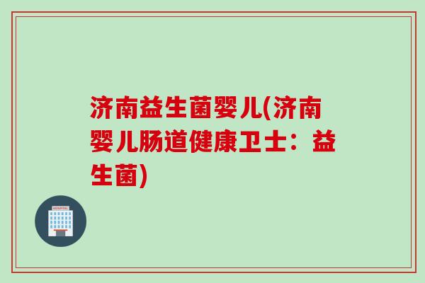 济南益生菌婴儿(济南婴儿肠道健康卫士：益生菌)