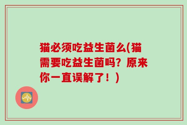 猫必须吃益生菌么(猫需要吃益生菌吗？原来你一直误解了！)