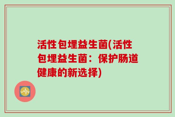 活性包埋益生菌(活性包埋益生菌：保护肠道健康的新选择)