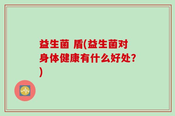 益生菌 盾(益生菌对身体健康有什么好处？)