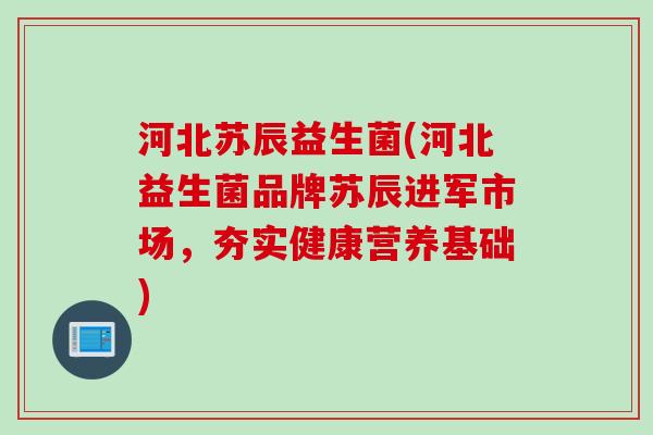河北苏辰益生菌(河北益生菌品牌苏辰进军市场，夯实健康营养基础)