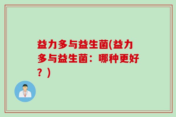 益力多与益生菌(益力多与益生菌:哪种更好?) 益力多与益生菌(益力多与益生菌:哪种更好?)