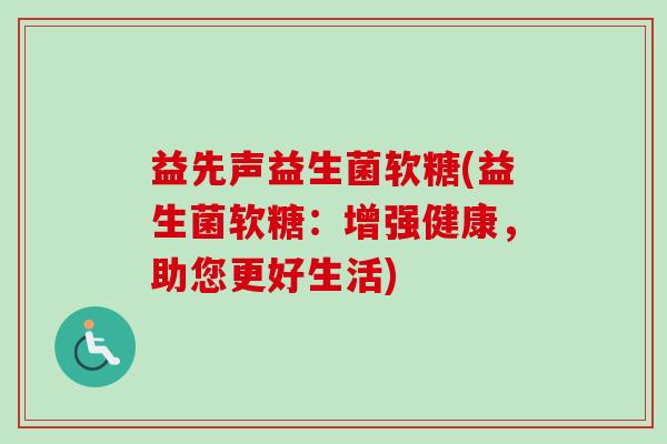 益先声益生菌软糖(益生菌软糖:增强健康,助您更好生活) 益先声益生菌软糖(益生菌软糖:增强健康,助您更好生活)