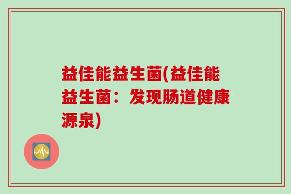益佳能益生菌(益佳能益生菌：发现肠道健康源泉)