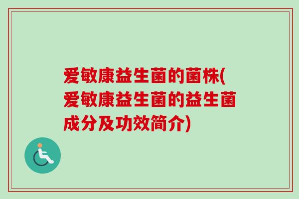 爱敏康益生菌的菌株(爱敏康益生菌的益生菌成分及功效简介)
