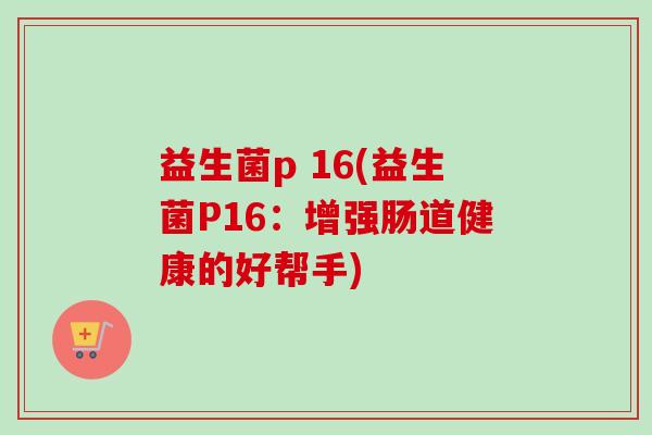 益生菌p 16(益生菌P16：增强肠道健康的好帮手)