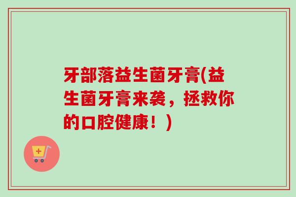 牙部落益生菌牙膏(益生菌牙膏来袭，拯救你的口腔健康！)