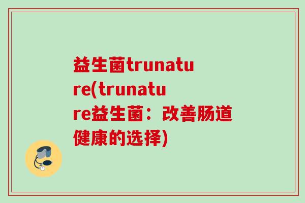 益生菌trunature(trunature益生菌:改善肠道健康的选择) 益生菌trunature(trunature益生菌:改善肠道健康的选择)