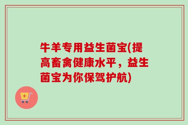 牛羊专用益生菌宝(提高畜禽健康水平,益生菌宝为你保驾护航) 牛羊专用益生菌宝(提高畜禽健康水平,益生菌宝为你保驾护航)
