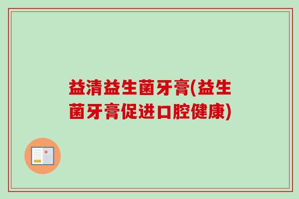 益清益生菌牙膏(益生菌牙膏促进口腔健康)