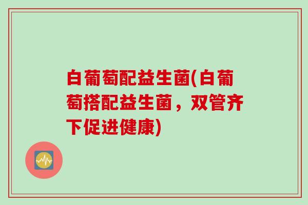 白葡萄配益生菌(白葡萄搭配益生菌,双管齐下促进健康) 白葡萄配益生菌(白葡萄搭配益生菌,双管齐下促进健康)