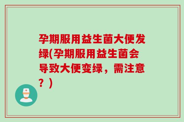 孕期服用益生菌大便发绿(孕期服用益生菌会导致大便变绿,需注意?) 孕期服用益生菌大便发绿(孕期服用益生菌会导致大便变绿,需注意?)