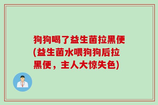 狗狗喝了益生菌拉黑便(益生菌水喂狗狗后拉黑便,主人大惊失色) 狗狗喝了益生菌拉黑便(益生菌水喂狗狗后拉黑便,主人大惊失色)