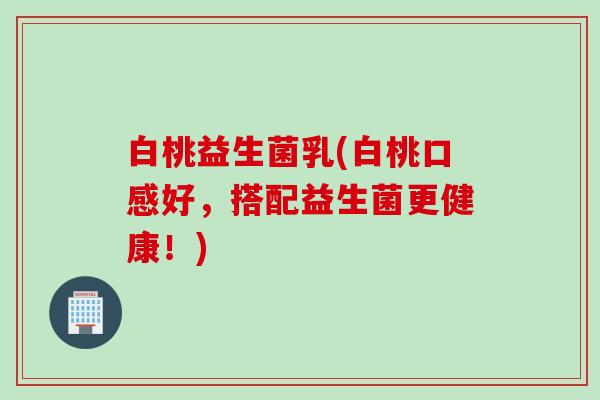 白桃益生菌乳(白桃口感好,搭配益生菌更健康!) 白桃益生菌乳(白桃口感好,搭配益生菌更健康!)