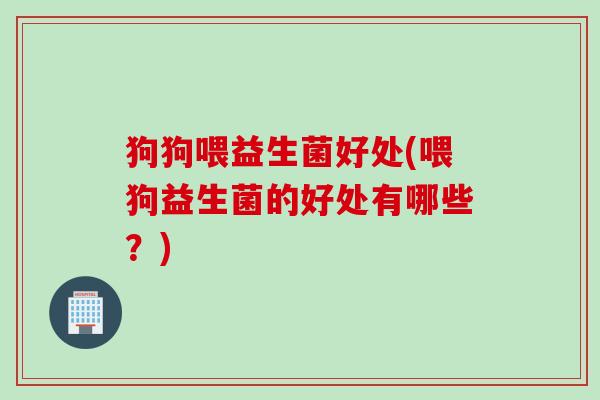 狗狗喂益生菌好处(喂狗益生菌的好处有哪些?) 狗狗喂益生菌好处(喂狗益生菌的好处有哪些?)