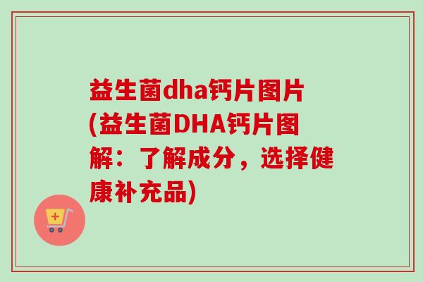 益生菌dha钙片图片(益生菌DHA钙片图解:了解成分,选择健康补充品) 益生菌dha钙片图片(益生菌DHA钙片图解:了解成分,选择健康补充品)