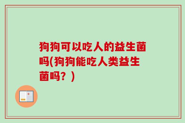 狗狗可以吃人的益生菌吗(狗狗能吃人类益生菌吗？)