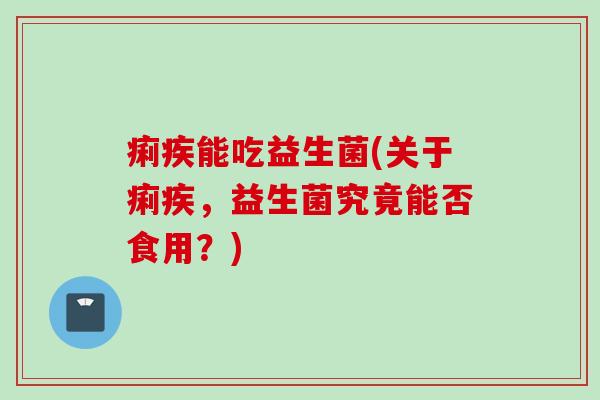 痢疾能吃益生菌(关于痢疾,益生菌究竟能否食用?) 痢疾能吃益生菌(关于痢疾,益生菌究竟能否食用?)