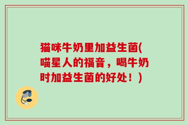 猫咪牛奶里加益生菌(喵星人的福音,喝牛奶时加益生菌的好处!) 猫咪牛奶里加益生菌(喵星人的福音,喝牛奶时加益生菌的好处!)