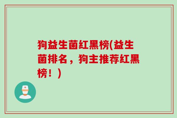 狗益生菌红黑榜(益生菌排名，狗主推荐红黑榜！)