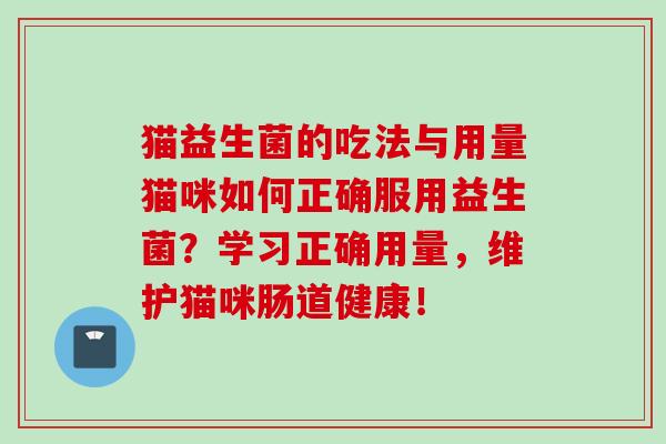 猫益生菌的吃法与用量猫咪如何正确服用益生菌?学习正确用量,维护猫咪肠道健康! 猫益生菌的吃法与用量猫咪如何正确服用益生菌?学习正确用量,维护猫咪肠道健康!