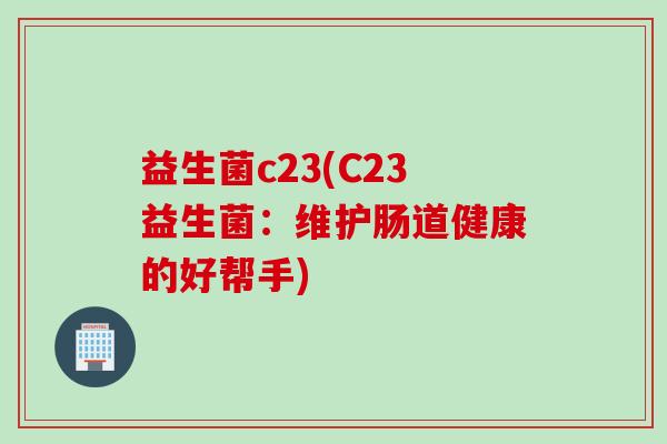益生菌c23(C23益生菌:维护肠道健康的好帮手) 益生菌c23(C23益生菌:维护肠道健康的好帮手)