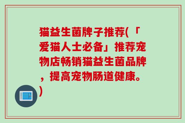 猫益生菌牌子推荐(「爱猫人士必备」推荐宠物店畅销猫益生菌品牌,提高宠物肠道健康。) 猫益生菌牌子推荐(「爱猫人士必备」推荐宠物店畅销猫益生菌品牌,提高宠物肠道健康。)
