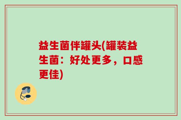 益生菌伴罐头(罐装益生菌：好处更多，口感更佳)