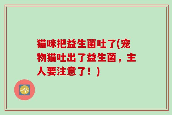 猫咪把益生菌吐了(宠物猫吐出了益生菌，主人要注意了！)