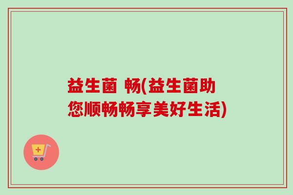 益生菌 畅(益生菌助您顺畅畅享美好生活)