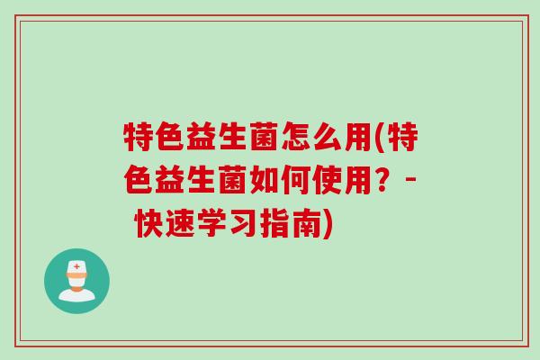 特色益生菌怎么用(特色益生菌如何使用？- 快速学习指南)