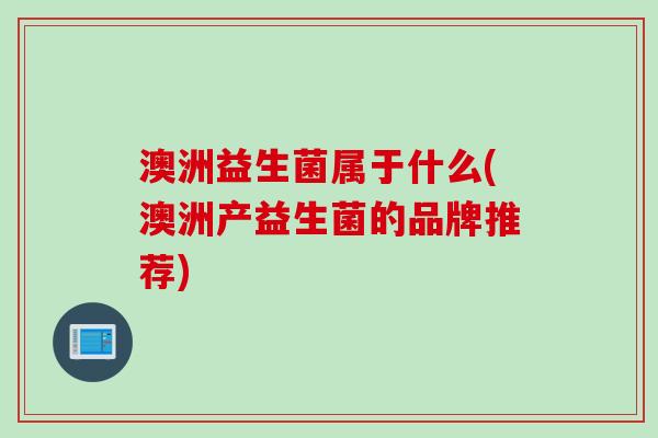 澳洲益生菌属于什么(澳洲产益生菌的品牌推荐)