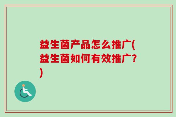 益生菌产品怎么推广(益生菌如何有效推广?) 益生菌产品怎么推广(益生菌如何有效推广?)