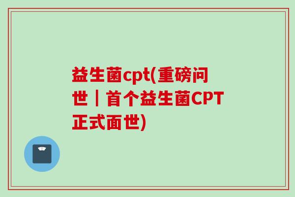 益生菌cpt(重磅问世｜益生菌CPT正式面世)