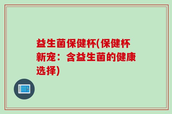 益生菌保健杯(保健杯新宠:含益生菌的健康选择) 益生菌保健杯(保健杯新宠:含益生菌的健康选择)