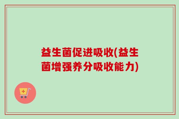 益生菌促进吸收(益生菌增强养分吸收能力)