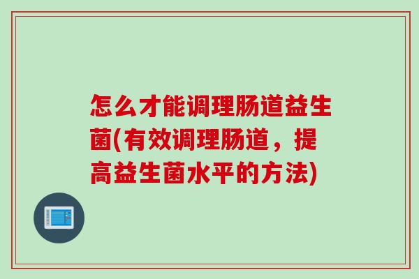 怎么才能调理肠道益生菌(有效调理肠道，提高益生菌水平的方法)